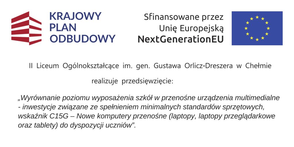Na zdjęciu tabliczka projektu z napisem: Krajowy plan Odbudowy, Sfinansowane przez Unię Europejską NextGenerationEU, II Liceum Ogólnokształcące im. gen. Gustawa Orlicz-Dreszera w Chełmie realizuje przedsięwzięcie: "Wyrównywanie poziomu wyposażenia szkół w przenośne urządzenia multimedialne - inwestycje zwiążane ze spełnianiem minimalnych standardów sprzętowych, wskaźnik C15G - Nowe komputery przenośne (laptopy, laptopy przeglądarkowe oraz tablety) do dyspozycji uczniów".